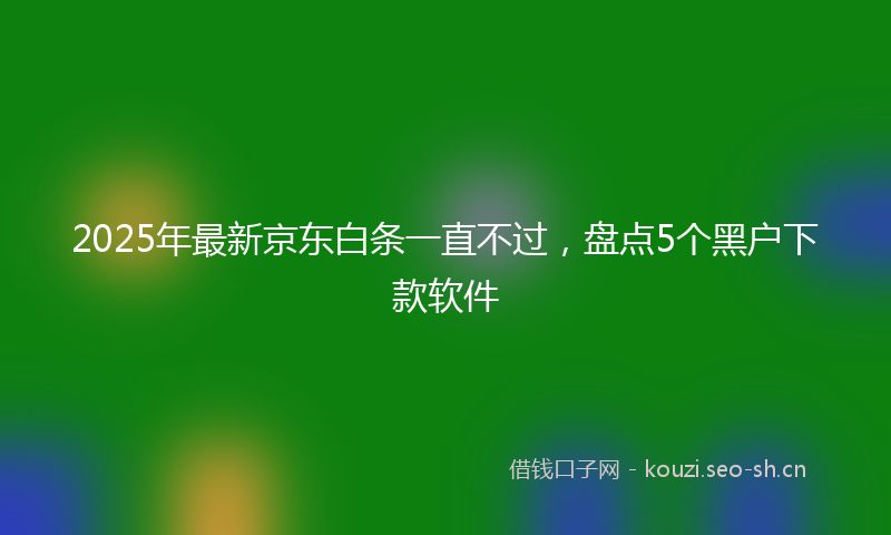 2025年最新京东白条一直不过，盘点5个黑户下款软件