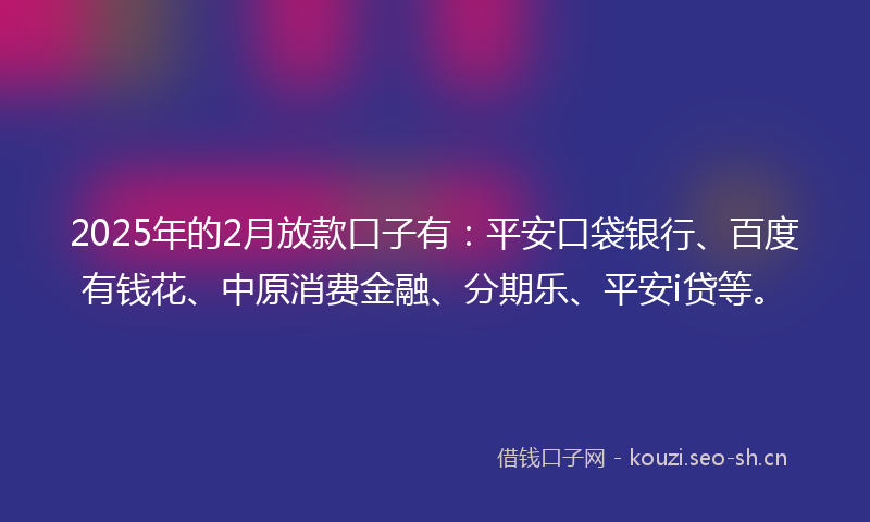 2025年的2月放款口子有：平安口袋银行、百度有钱花、中原消费金融、分期乐、平安i贷等。