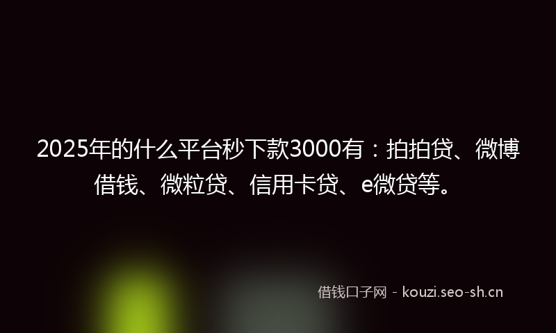 2025年的什么平台秒下款3000有：拍拍贷、微博借钱、微粒贷、信用卡贷、e微贷等。