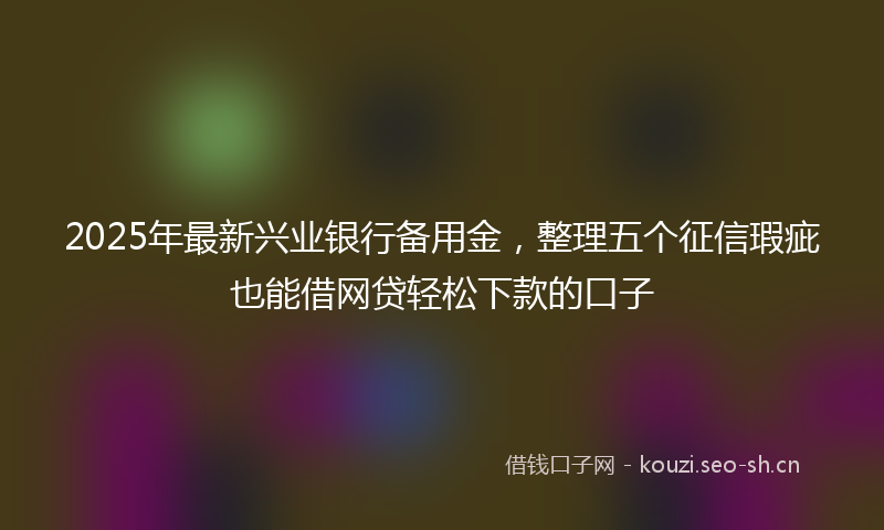 2025年最新兴业银行备用金，整理五个征信瑕疵也能借网贷轻松下款的口子