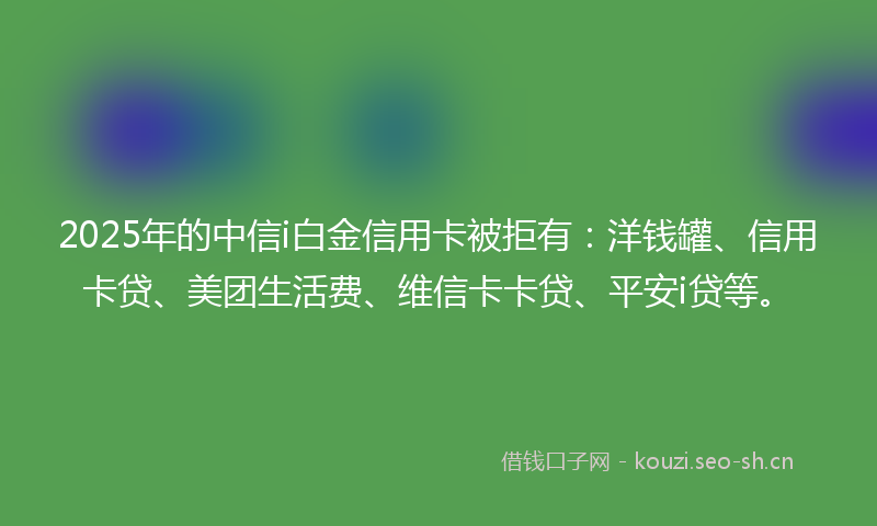 2025年的中信i白金信用卡被拒有:洋钱罐、信用卡贷、美团生活费、维信卡卡贷、平安i贷等。