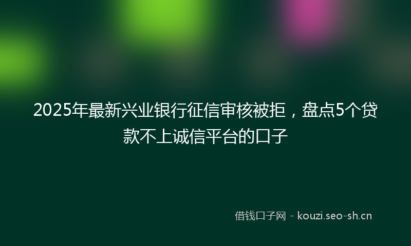 2025年最新兴业银行征信审核被拒，盘点5个贷款不上诚信平台的口子
