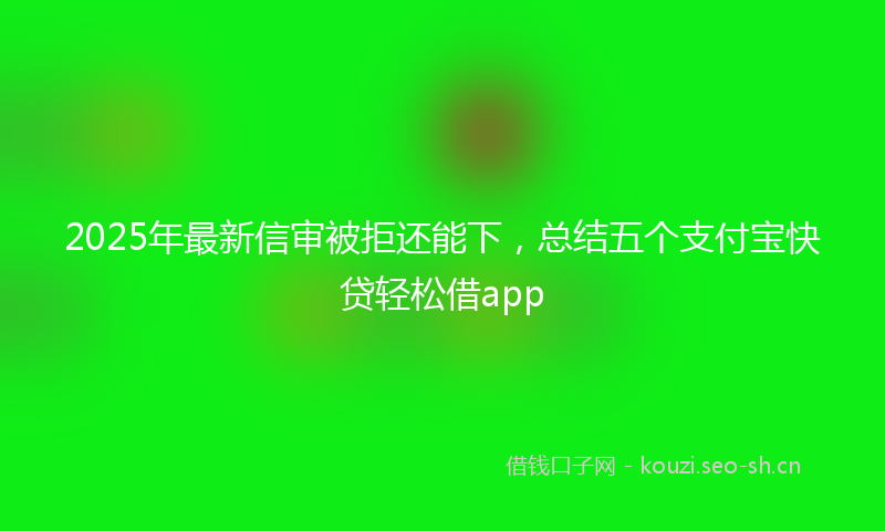 2025年最新信审被拒还能下，总结五个支付宝快贷轻松借app