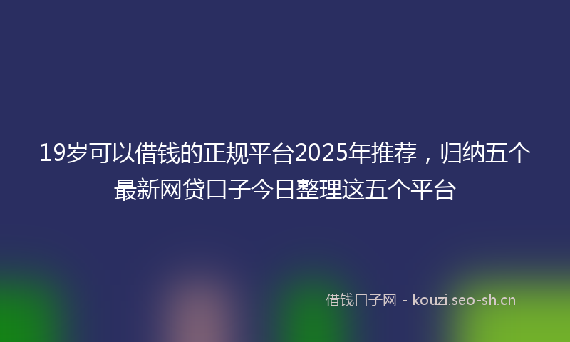19岁可以借钱的正规平台2025年推荐，归纳五个最新网贷口子今日整理这五个平台