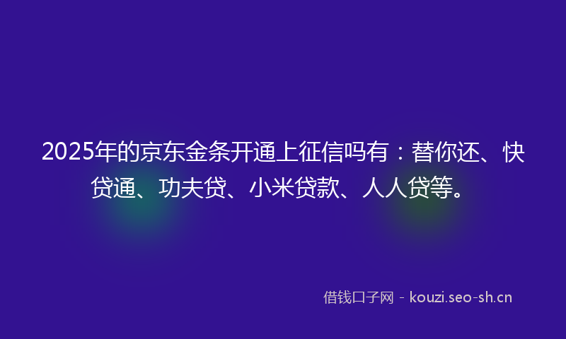 2025年的京东金条开通上征信吗有：替你还、快贷通、功夫贷、小米贷款、人人贷等。