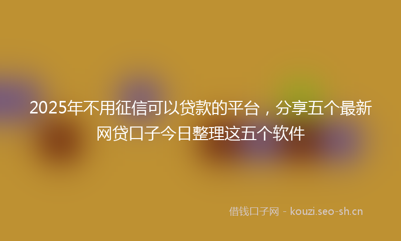 2025年不用征信可以贷款的平台,分享五个最新网贷口子今日整理这五个软件