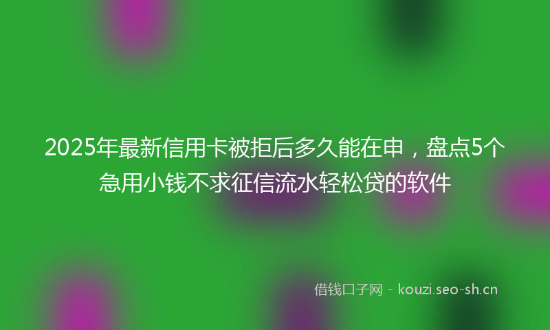 2025年最新信用卡被拒后多久能在申，盘点5个急用小钱不求征信流水轻松贷的软件