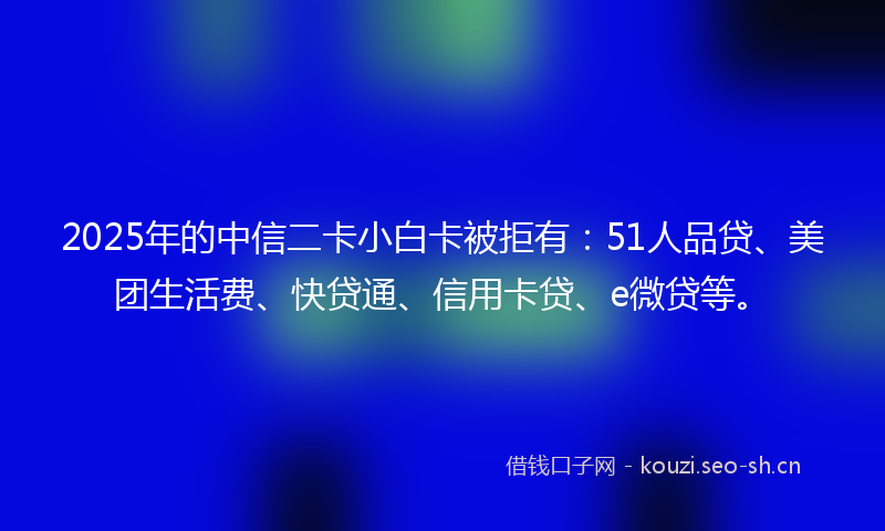 2025年的中信二卡小白卡被拒有：51人品贷、美团生活费、快贷通、信用卡贷、e微贷等。