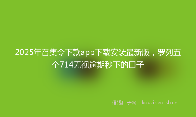 2025年召集令下款app下载安装最新版，罗列五个714无视逾期秒下的口子