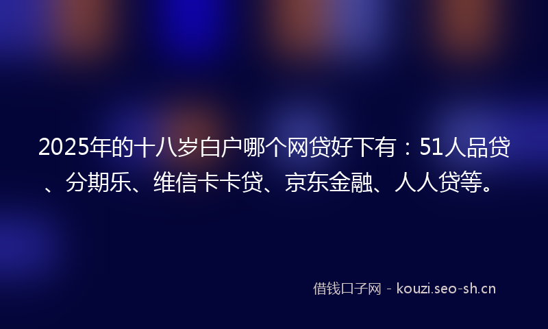 2025年的十八岁白户哪个网贷好下有：51人品贷、分期乐、维信卡卡贷、京东金融、人人贷等。