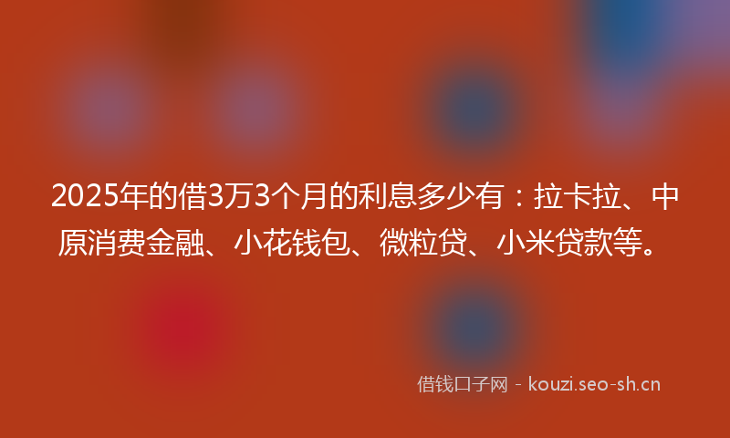 2025年的借3万3个月的利息多少有：拉卡拉、中原消费金融、小花钱包、微粒贷、小米贷款等。