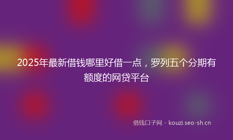 2025年最新借钱哪里好借一点，罗列五个分期有额度的网贷平台