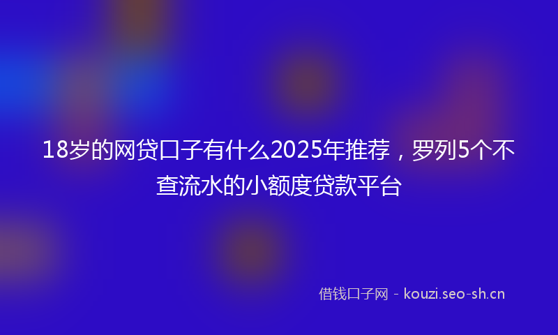 18岁的网贷口子有什么2025年推荐，罗列5个不查流水的小额度贷款平台