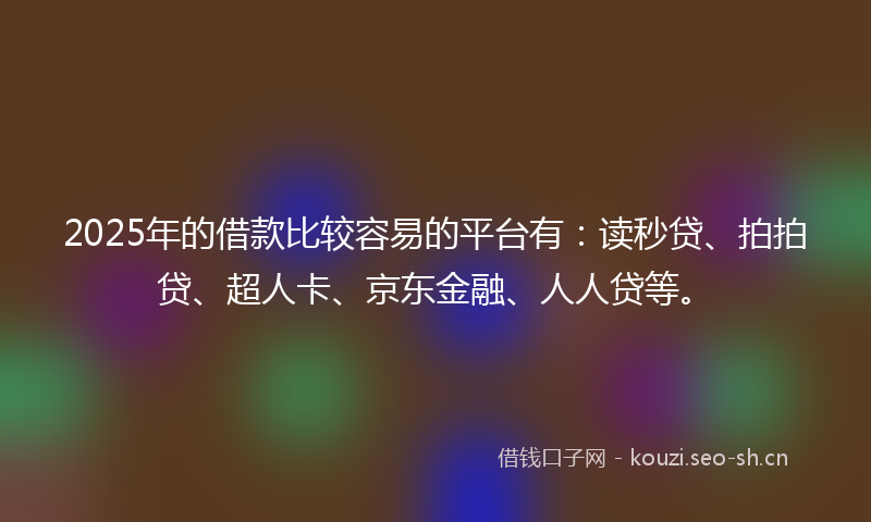 2025年的借款比较容易的平台有：读秒贷、拍拍贷、超人卡、京东金融、人人贷等。