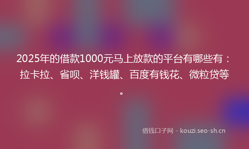 2025年的借款1000元马上放款的平台有哪些有：拉卡拉、省呗、洋钱罐、百度有钱花、微粒贷等。