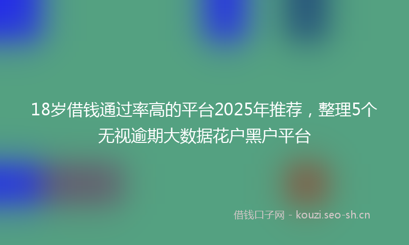 18岁借钱通过率高的平台2025年推荐，整理5个无视逾期大数据花户黑户平台
