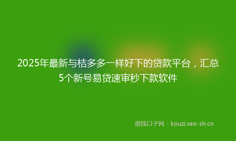 2025年最新与桔多多一样好下的贷款平台，汇总5个新号易贷速审秒下款软件