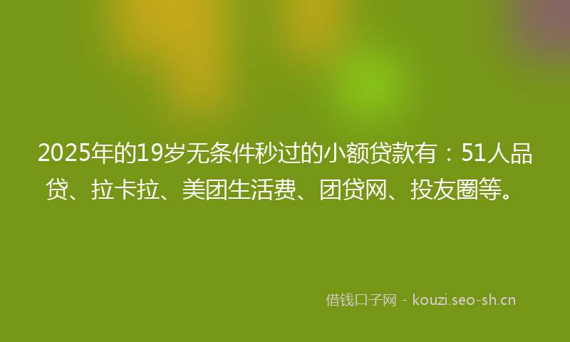 2025年的19岁无条件秒过的小额贷款有：51人品贷、拉卡拉、美团生活费、团贷网、投友圈等。