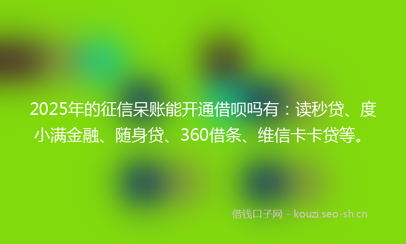 2025年的征信呆账能开通借呗吗有：读秒贷、度小满金融、随身贷、360借条、维信卡卡贷等。