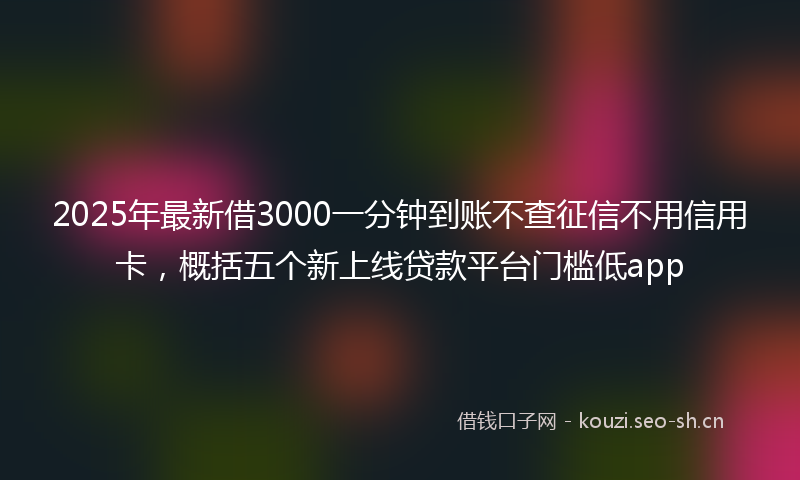 2025年最新借3000一分钟到账不查征信不用信用卡，概括五个新上线贷款平台门槛低app