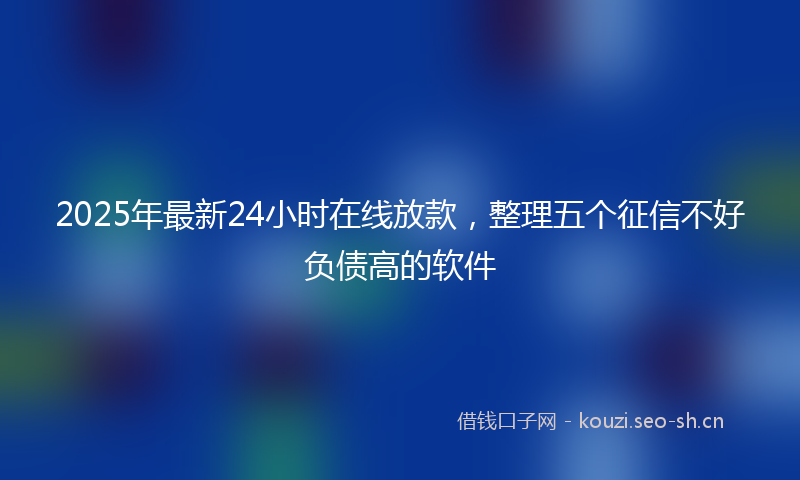 2025年最新24小时在线放款，整理五个征信不好负债高的软件