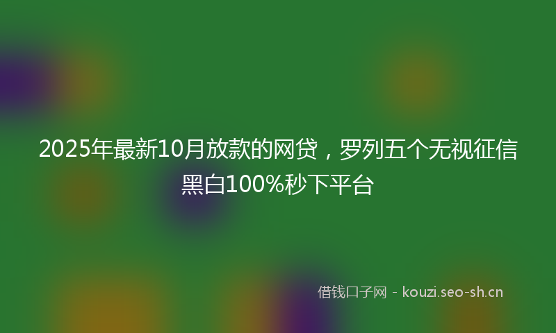 2025年最新10月放款的网贷，罗列五个无视征信黑白100%秒下平台