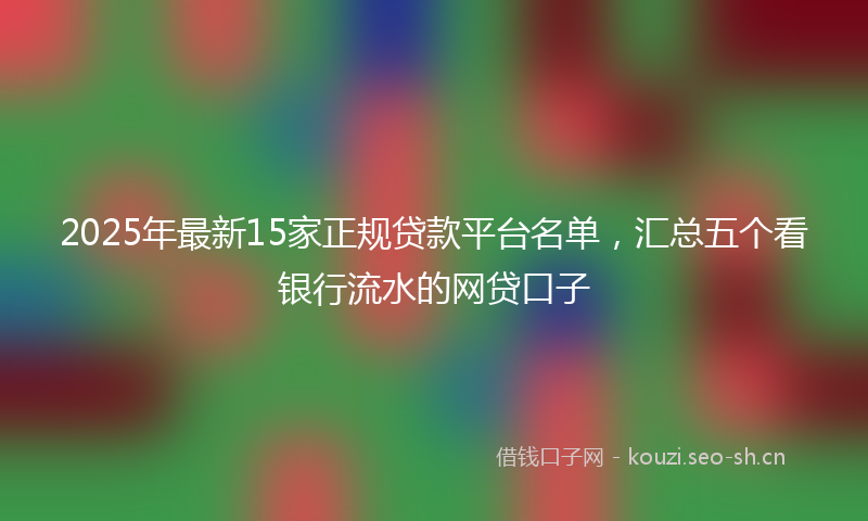 2025年最新15家正规贷款平台名单，汇总五个看银行流水的网贷口子