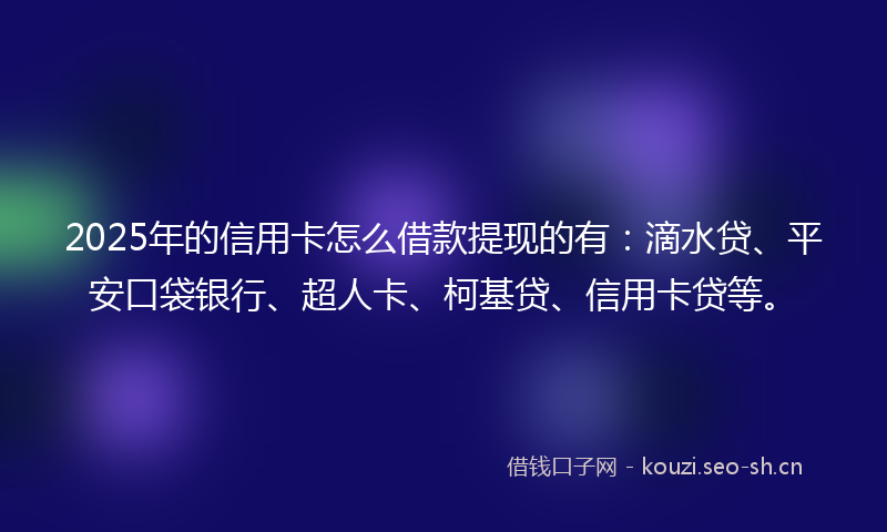 2025年的信用卡怎么借款提现的有：滴水贷、平安口袋银行、超人卡、柯基贷、信用卡贷等。
