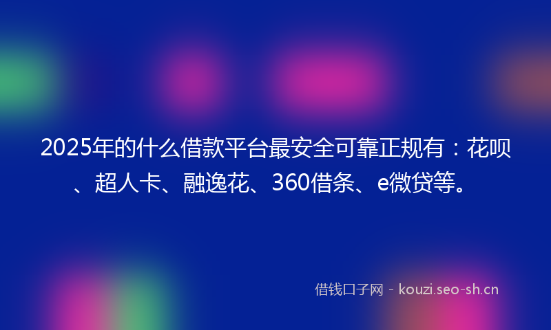 2025年的什么借款平台最安全可靠正规有：花呗、超人卡、融逸花、360借条、e微贷等。