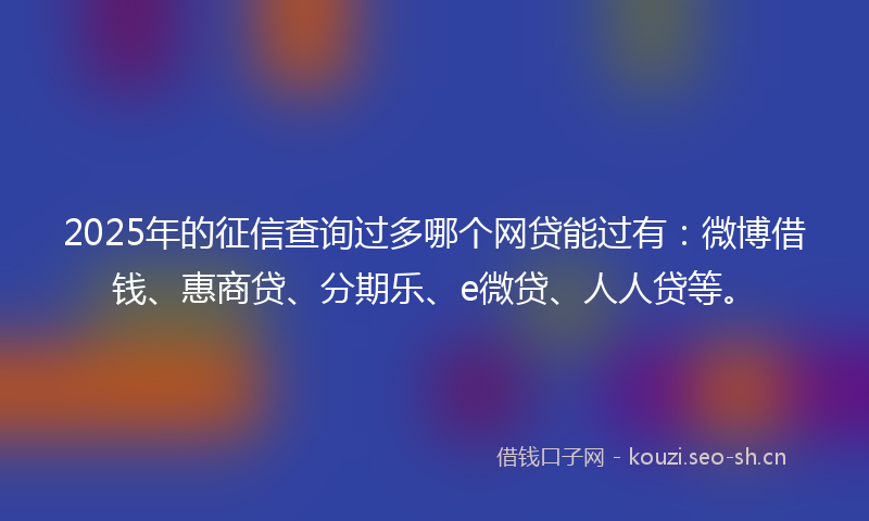 2025年的征信查询过多哪个网贷能过有：微博借钱、惠商贷、分期乐、e微贷、人人贷等。
