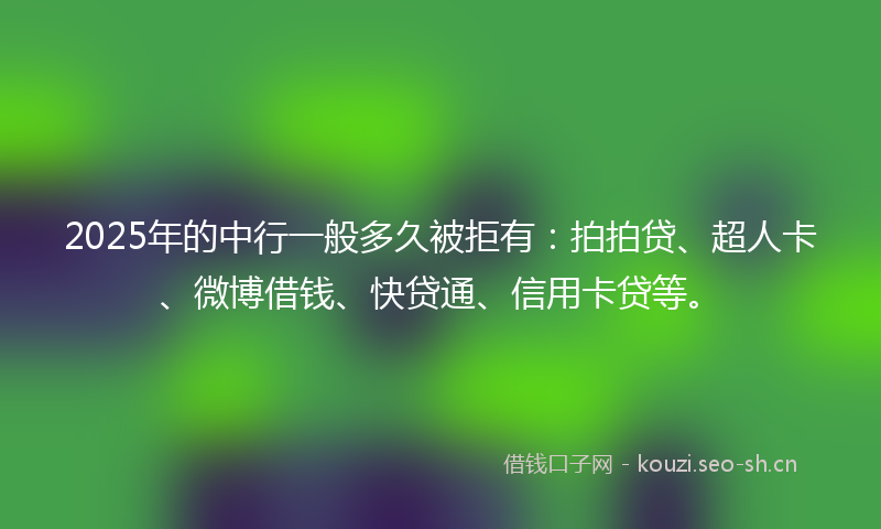 2025年的中行一般多久被拒有：拍拍贷、超人卡、微博借钱、快贷通、信用卡贷等。