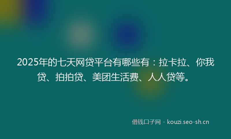 2025年的七天网贷平台有哪些有：拉卡拉、你我贷、拍拍贷、美团生活费、人人贷等。