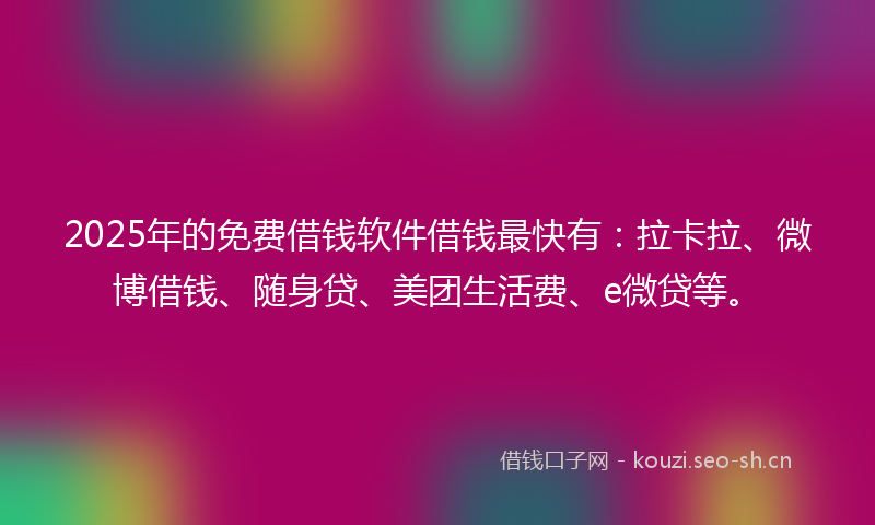 2025年的免费借钱软件借钱最快有：拉卡拉、微博借钱、随身贷、美团生活费、e微贷等。