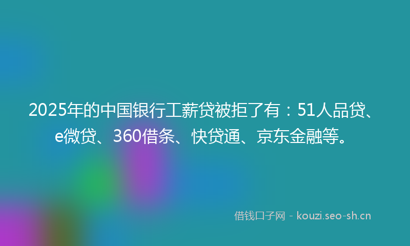 2025年的中国银行工薪贷被拒了有：51人品贷、e微贷、360借条、快贷通、京东金融等。