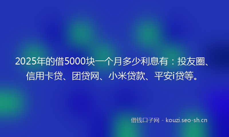 2025年的借5000块一个月多少利息有：投友圈、信用卡贷、团贷网、小米贷款、平安i贷等。