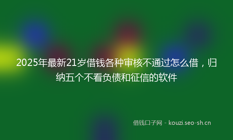 2025年最新21岁借钱各种审核不通过怎么借，归纳五个不看负债和征信的软件