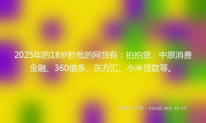 2025年的18岁秒批的网贷有：拍拍贷、中原消费金融、360借条、东方汇、小米贷款等。