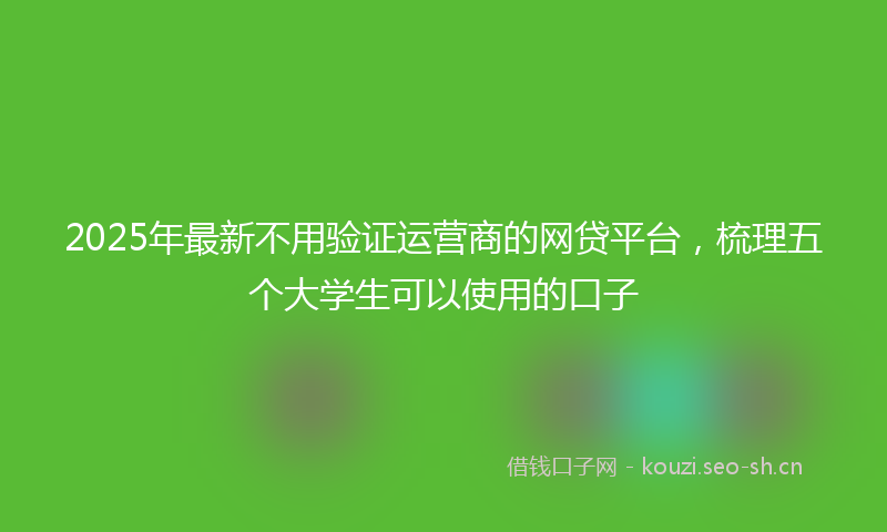 2025年最新不用验证运营商的网贷平台，梳理五个大学生可以使用的口子