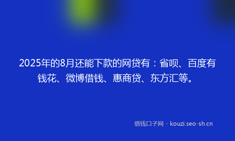 2025年的8月还能下款的网贷有：省呗、百度有钱花、微博借钱、惠商贷、东方汇等。