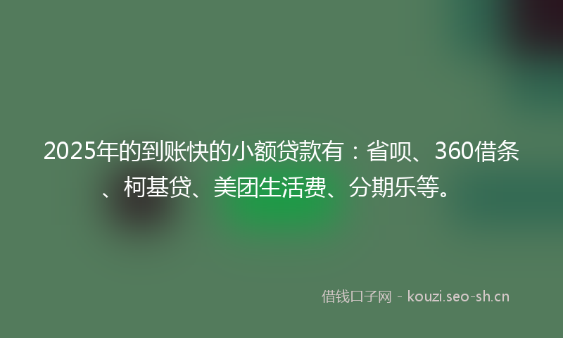 2025年的到账快的小额贷款有：省呗、360借条、柯基贷、美团生活费、分期乐等。