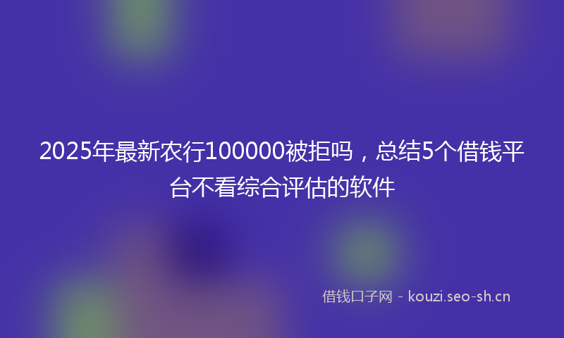 2025年最新农行100000被拒吗，总结5个借钱平台不看综合评估的软件