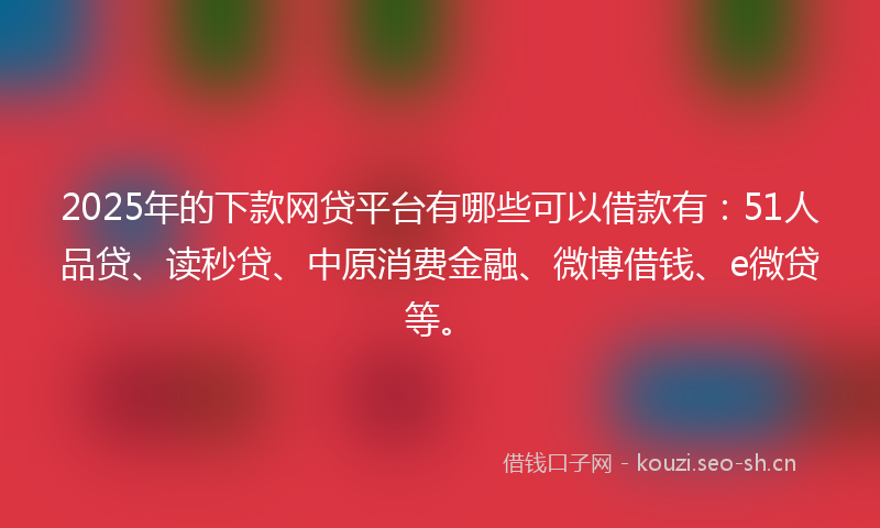2025年的下款网贷平台有哪些可以借款有：51人品贷、读秒贷、中原消费金融、微博借钱、e微贷等。