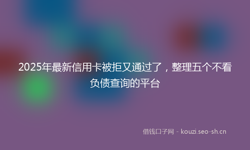2025年最新信用卡被拒又通过了，整理五个不看负债查询的平台
