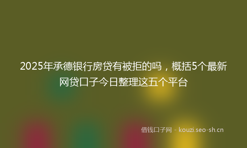 2025年承德银行房贷有被拒的吗，概括5个最新网贷口子今日整理这五个平台