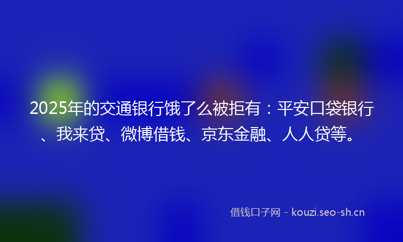 2025年的交通银行饿了么被拒有：平安口袋银行、我来贷、微博借钱、京东金融、人人贷等。