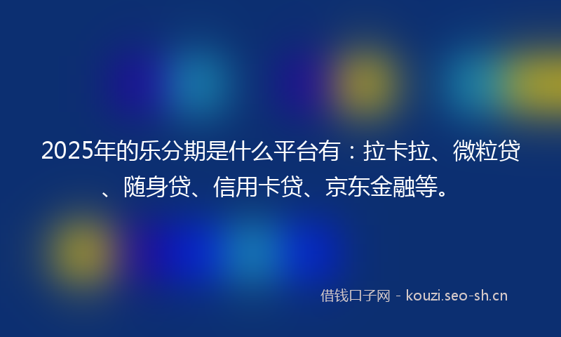 2025年的乐分期是什么平台有：拉卡拉、微粒贷、随身贷、信用卡贷、京东金融等。