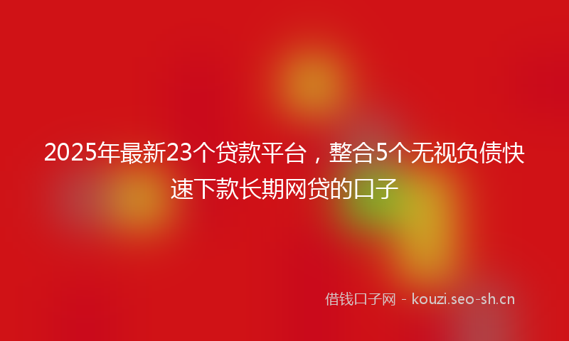 2025年最新23个贷款平台，整合5个无视负债快速下款长期网贷的口子