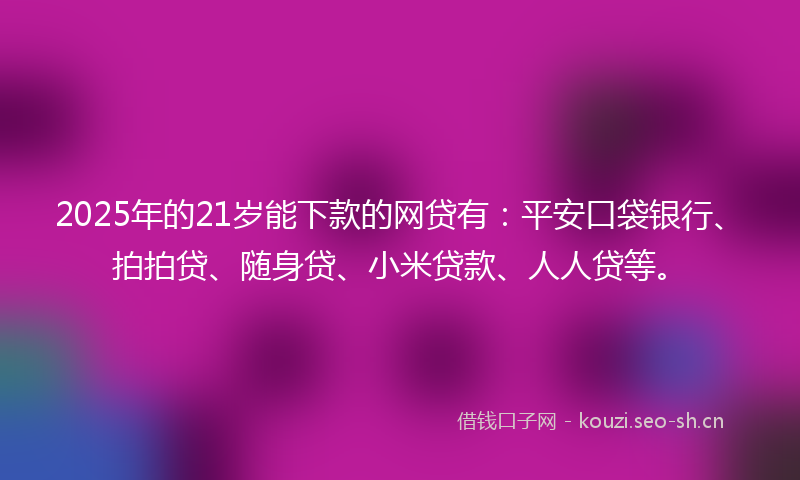 2025年的21岁能下款的网贷有：平安口袋银行、拍拍贷、随身贷、小米贷款、人人贷等。