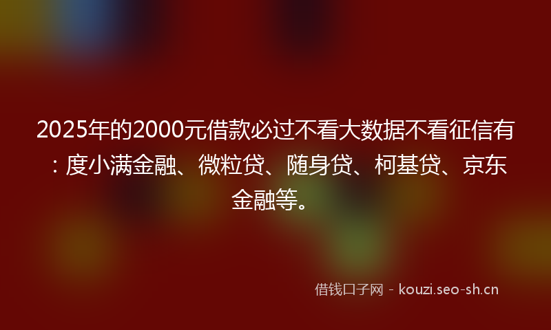 2025年的2000元借款必过不看大数据不看征信有：度小满金融、微粒贷、随身贷、柯基贷、京东金融等。