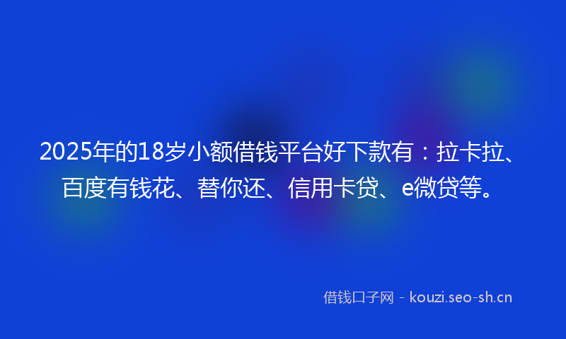 2025年的18岁小额借钱平台好下款有：拉卡拉、百度有钱花、替你还、信用卡贷、e微贷等。